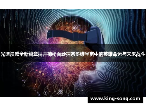 光谱漫威全新篇章揭开神秘面纱探索多维宇宙中的英雄命运与未来战斗