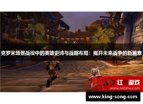 克罗米场景战役中的英雄史诗与战略布局：揭开未来战争的新篇章